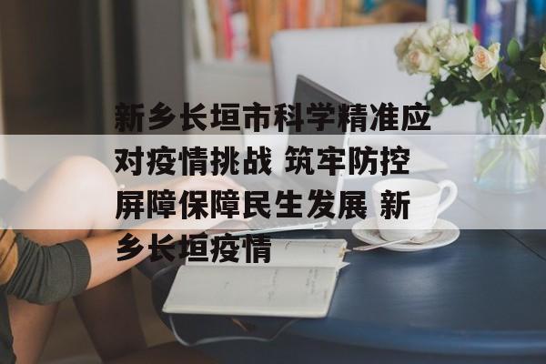 新乡长垣市科学精准应对疫情挑战 筑牢防控屏障保障民生发展 新乡长垣疫情